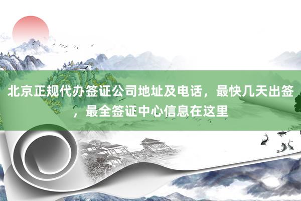 北京正规代办签证公司地址及电话，最快几天出签，最全签证中心信息在这里