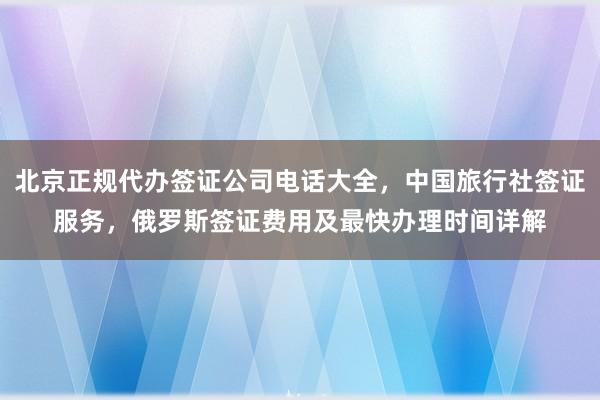 北京正规代办签证公司电话大全，中国旅行社签证服务，俄罗斯签证费用及最快办理时间详解