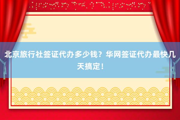 北京旅行社签证代办多少钱？华网签证代办最快几天搞定！