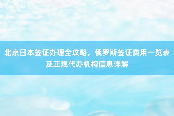 北京日本签证办理全攻略，俄罗斯签证费用一览表及正规代办机构信息详解