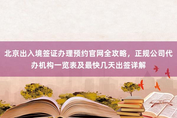 北京出入境签证办理预约官网全攻略，正规公司代办机构一览表及最快几天出签详解