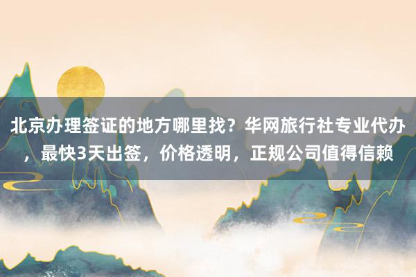 北京办理签证的地方哪里找？华网旅行社专业代办，最快3天出签，价格透明，正规公司值得信赖