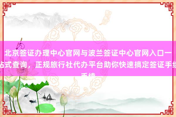 北京签证办理中心官网与波兰签证中心官网入口一站式查询，正规旅行社代办平台助你快速搞定签证手续