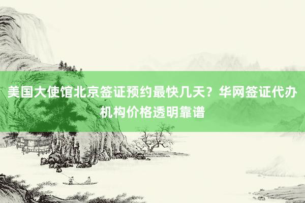 美国大使馆北京签证预约最快几天？华网签证代办机构价格透明靠谱