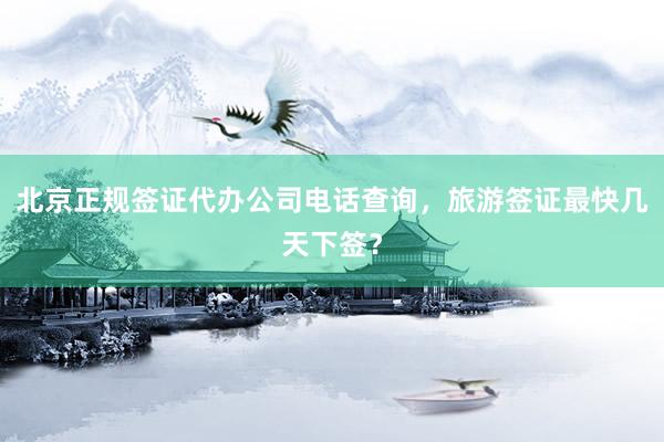 北京正规签证代办公司电话查询，旅游签证最快几天下签？