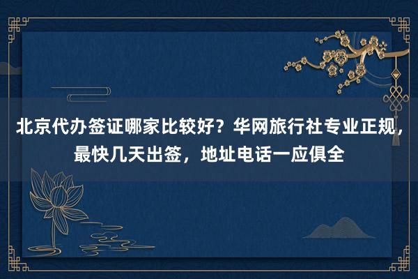 北京代办签证哪家比较好？华网旅行社专业正规，最快几天出签，地址电话一应俱全