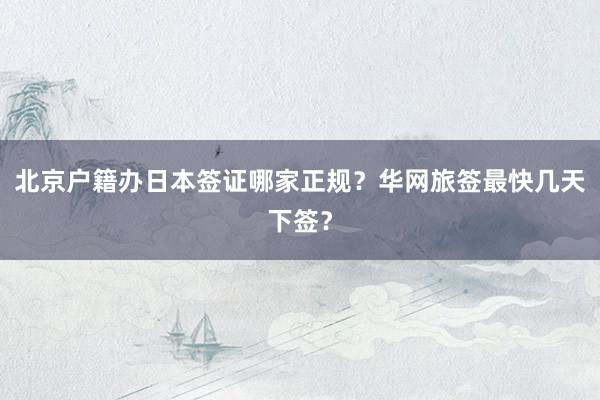 北京户籍办日本签证哪家正规？华网旅签最快几天下签？