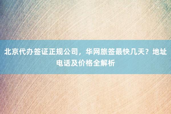 北京代办签证正规公司，华网旅签最快几天？地址电话及价格全解析