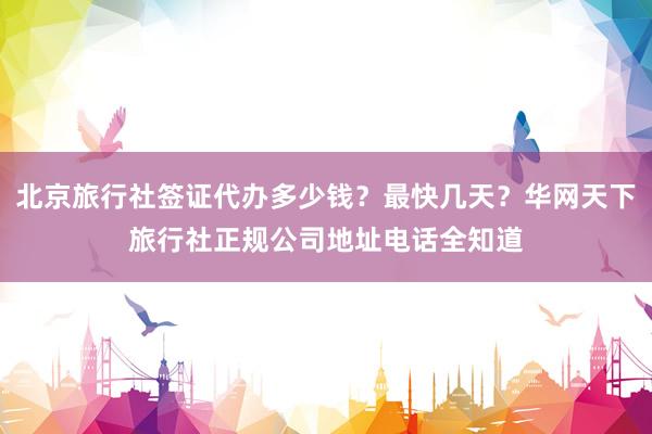 北京旅行社签证代办多少钱？最快几天？华网天下旅行社正规公司地址电话全知道