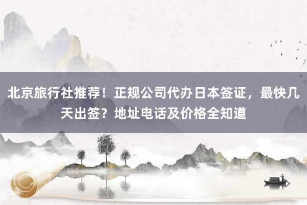 北京旅行社推荐！正规公司代办日本签证，最快几天出签？地址电话及价格全知道