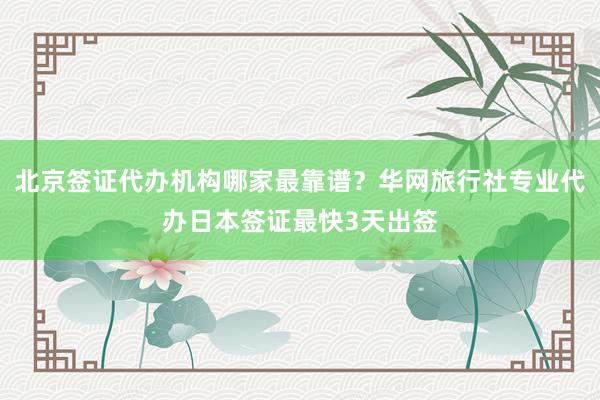北京签证代办机构哪家最靠谱？华网旅行社专业代办日本签证最快3天出签