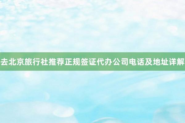 去北京旅行社推荐正规签证代办公司电话及地址详解