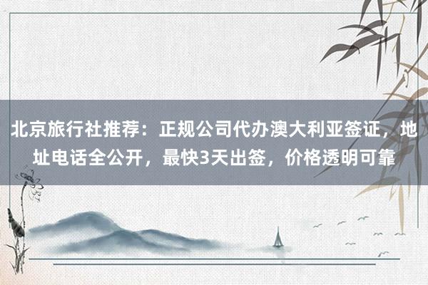 北京旅行社推荐：正规公司代办澳大利亚签证，地址电话全公开，最快3天出签，价格透明可靠