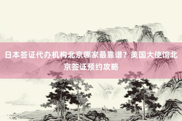 日本签证代办机构北京哪家最靠谱？美国大使馆北京签证预约攻略