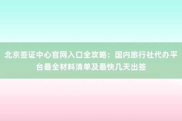 北京签证中心官网入口全攻略：国内旅行社代办平台最全材料清单及最快几天出签