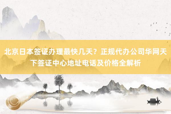北京日本签证办理最快几天？正规代办公司华网天下签证中心地址电话及价格全解析