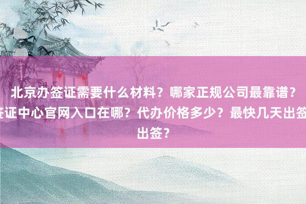 北京办签证需要什么材料？哪家正规公司最靠谱？签证中心官网入口在哪？代办价格多少？最快几天出签？