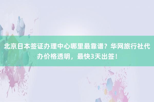 北京日本签证办理中心哪里最靠谱？华网旅行社代办价格透明，最快3天出签！