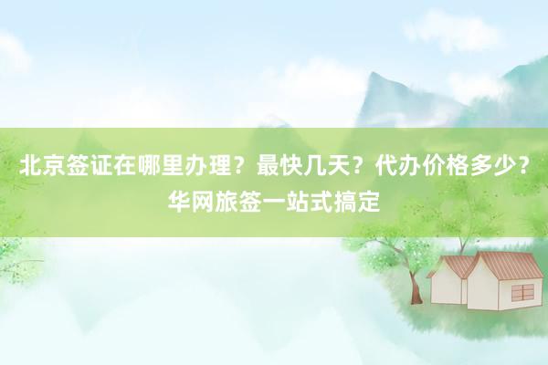 北京签证在哪里办理？最快几天？代办价格多少？华网旅签一站式搞定