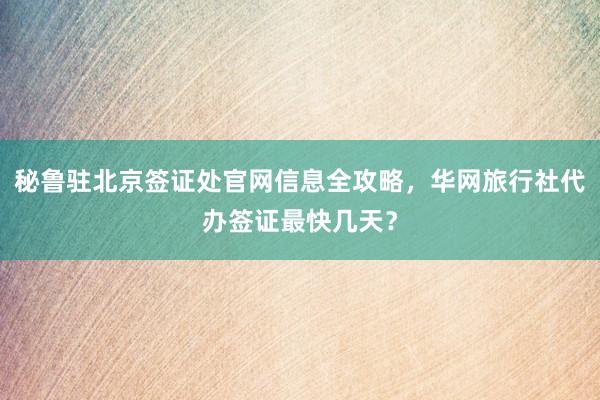 秘鲁驻北京签证处官网信息全攻略，华网旅行社代办签证最快几天？