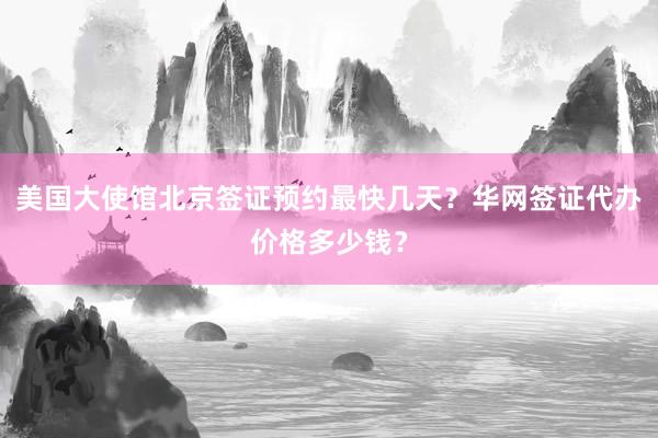 美国大使馆北京签证预约最快几天？华网签证代办价格多少钱？