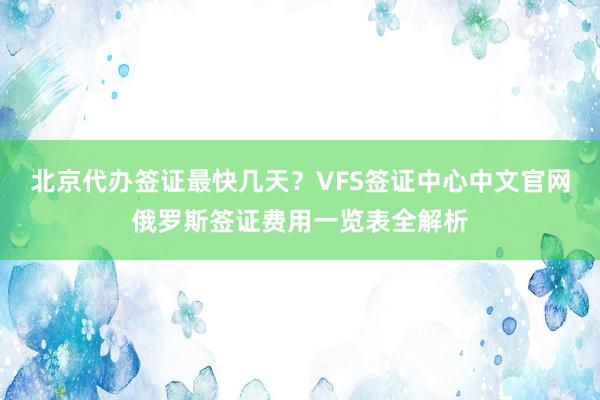 北京代办签证最快几天？VFS签证中心中文官网俄罗斯签证费用一览表全解析
