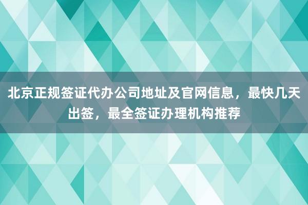 北京正规签证代办公司地址及官网信息，最快几天出签，最全签证办理机构推荐