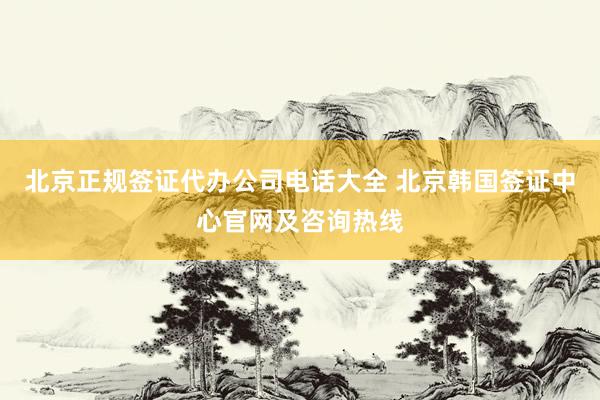 北京正规签证代办公司电话大全 北京韩国签证中心官网及咨询热线