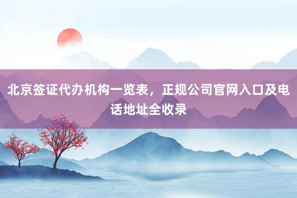 北京签证代办机构一览表，正规公司官网入口及电话地址全收录