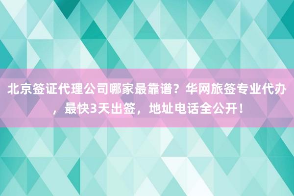 北京签证代理公司哪家最靠谱？华网旅签专业代办，最快3天出签，地址电话全公开！