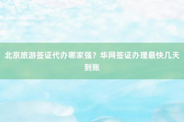 北京旅游签证代办哪家强？华网签证办理最快几天到账