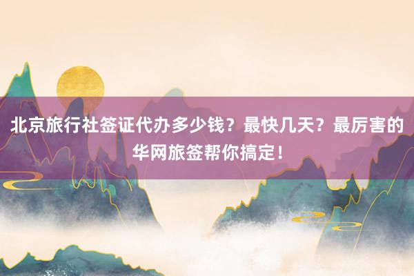 北京旅行社签证代办多少钱？最快几天？最厉害的华网旅签帮你搞定！