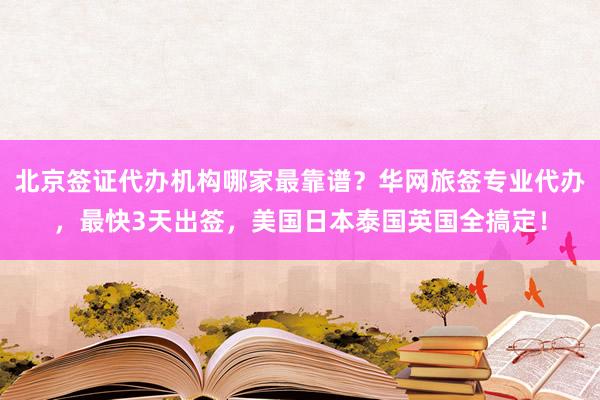 北京签证代办机构哪家最靠谱？华网旅签专业代办，最快3天出签，美国日本泰国英国全搞定！