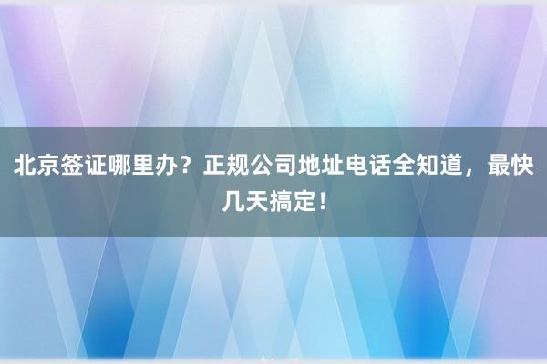 北京签证哪里办？正规公司地址电话全知道，最快几天搞定！