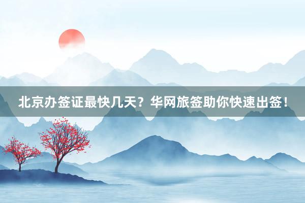 北京办签证最快几天？华网旅签助你快速出签！