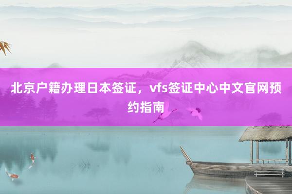 北京户籍办理日本签证，vfs签证中心中文官网预约指南