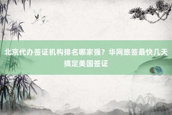 北京代办签证机构排名哪家强？华网旅签最快几天搞定美国签证