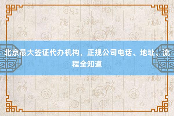 北京最大签证代办机构，正规公司电话、地址、流程全知道