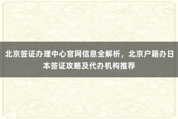 北京签证办理中心官网信息全解析，北京户籍办日本签证攻略及代办机构推荐
