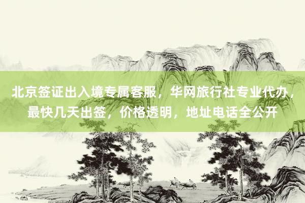 北京签证出入境专属客服，华网旅行社专业代办，最快几天出签，价格透明，地址电话全公开
