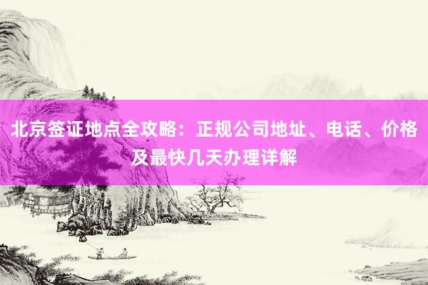 北京签证地点全攻略：正规公司地址、电话、价格及最快几天办理详解