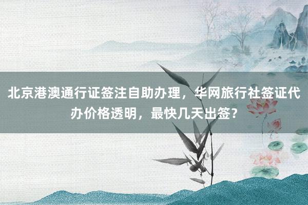 北京港澳通行证签注自助办理，华网旅行社签证代办价格透明，最快几天出签？