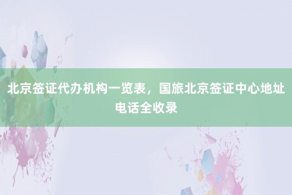 北京签证代办机构一览表，国旅北京签证中心地址电话全收录