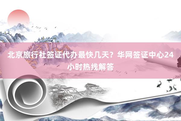 北京旅行社签证代办最快几天？华网签证中心24小时热线解答