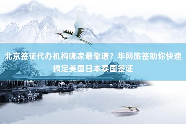 北京签证代办机构哪家最靠谱？华网旅签助你快速搞定美国日本泰国签证
