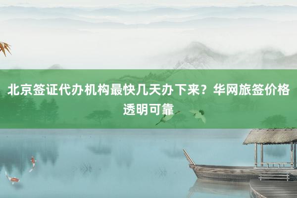 北京签证代办机构最快几天办下来？华网旅签价格透明可靠