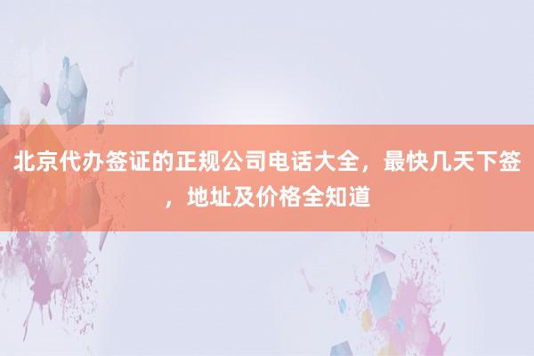 北京代办签证的正规公司电话大全，最快几天下签，地址及价格全知道