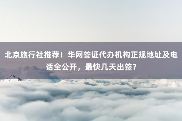 北京旅行社推荐！华网签证代办机构正规地址及电话全公开，最快几天出签？