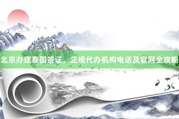 北京办理泰国签证，正规代办机构电话及官网全攻略