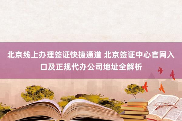 北京线上办理签证快捷通道 北京签证中心官网入口及正规代办公司地址全解析